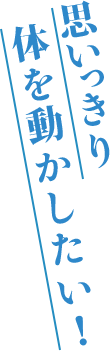 思いっきり体を動かしたい！